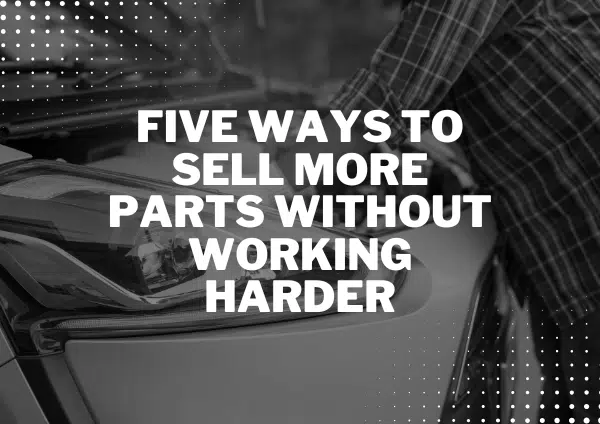 Five Ways to Sell More Parts Without Working Harder